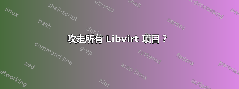 吹走所有 Libvirt 项目？