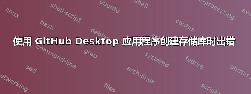 使用 GitHub Desktop 应用程序创建存储库时出错