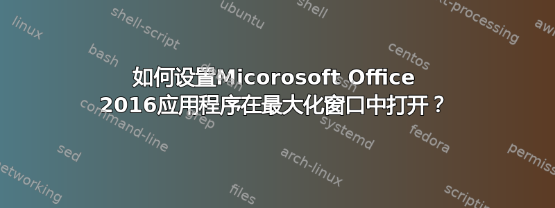 如何设置Micorosoft Office 2016应用程序在最大化窗口中打开？