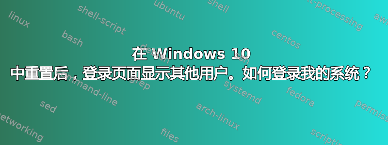 在 Windows 10 中重置后，登录页面显示其他用户。如何登录我的系统？