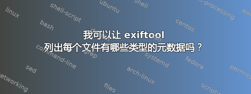 我可以让 exiftool 列出每个文件有哪些类型的元数据吗？