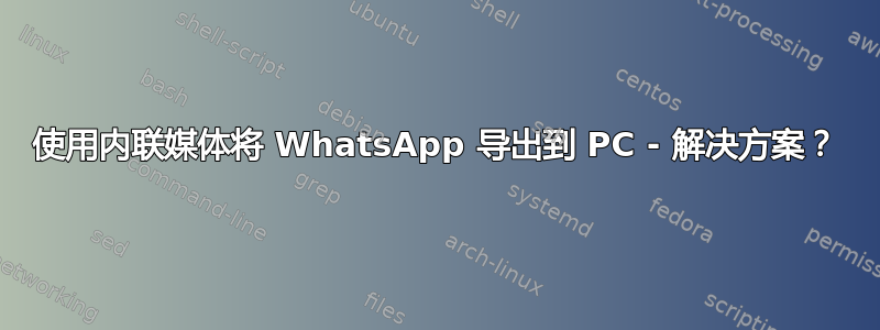 使用内联媒体将 WhatsApp 导出到 PC - 解决方案？