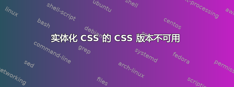 实体化 CSS 的 CSS 版本不可用