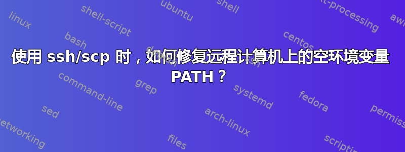 使用 ssh/scp 时，如何修复远程计算机上的空环境变量 PATH？