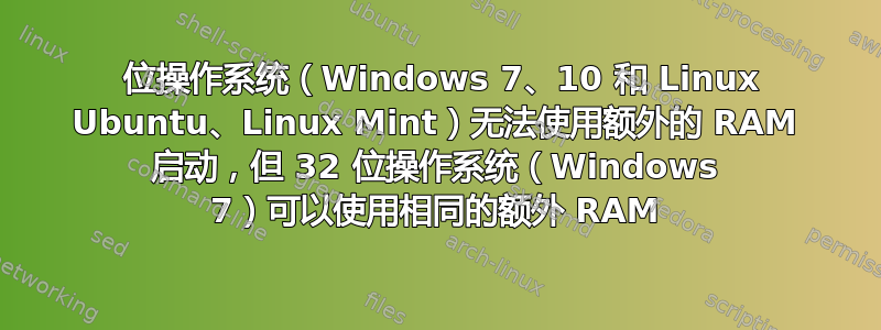 64 位操作系统（Windows 7、10 和 Linux Ubuntu、Linux Mint）无法使用额外的 RAM 启动，但 32 位操作系统（Windows 7）可以使用相同的额外 RAM