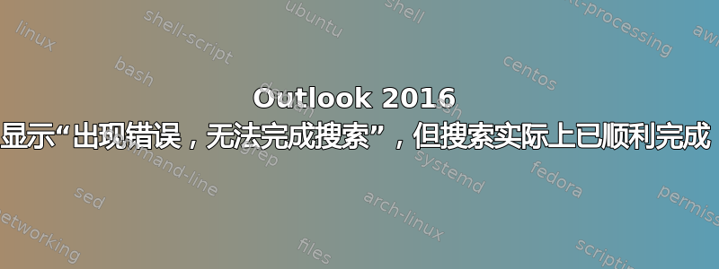 Outlook 2016 显示“出现错误，无法完成搜索”，但搜索实际上已顺利完成