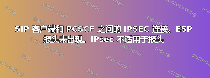 SIP 客户端和 PCSCF 之间的 IPSEC 连接。ESP 报头未出现。IPsec 不适用于报头