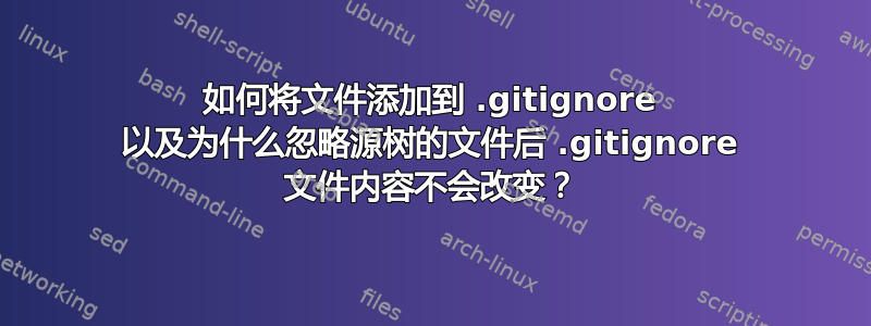 如何将文件添加到 .gitignore 以及为什么忽略源树的文件后 .gitignore 文件内容不会改变？