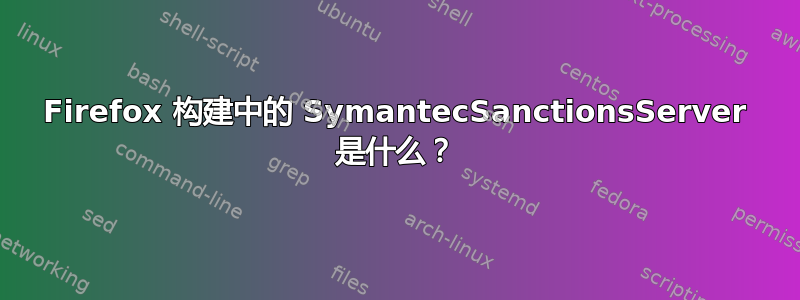 Firefox 构建中的 SymantecSanctionsServer 是什么？