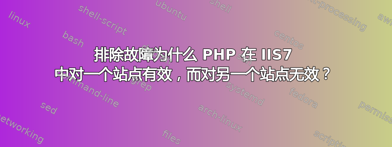 排除故障为什么 PHP 在 IIS7 中对一个站点有效，而对另一个站点无效？