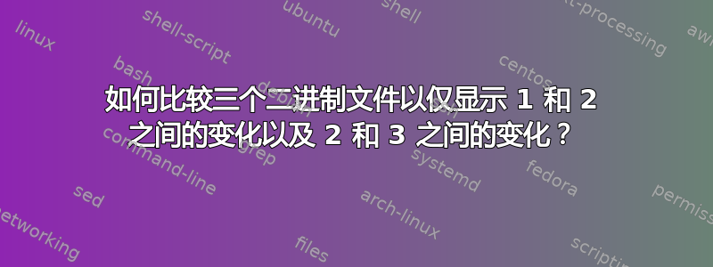 如何比较三个二进制文件以仅显示 1 和 2 之间的变化以及 2 和 3 之间的变化？