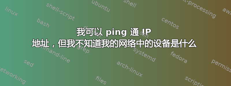我可以 ping 通 IP 地址，但我不知道我的网络中的设备是什么