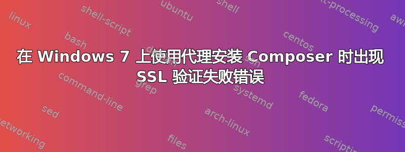 在 Windows 7 上使用代理安装 Composer 时出现 SSL 验证失败错误