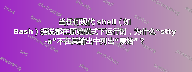 当任何现代 shell（如 Bash）据说都在原始模式下运行时，为什么“stty -a”不在其输出中列出“原始”？