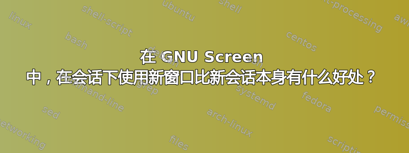 在 GNU Screen 中，在会话下使用新窗口比新会话本身有什么好处？