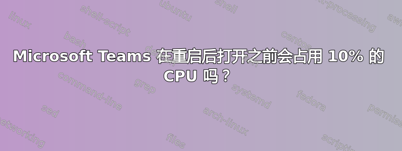 Microsoft Teams 在重启后打开之前会占用 10% 的 CPU 吗？