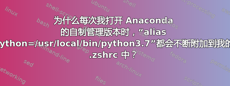 为什么每次我打开 Anaconda 的自制管理版本时，“alias python=/usr/local/bin/python3.7”都会不断附加到我的 .zshrc 中？