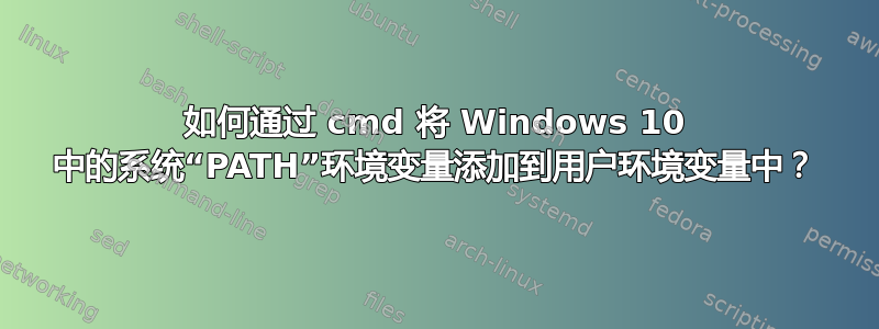 如何通过 cmd 将 Windows 10 中的系统“PATH”环境变量添加到用户环境变量中？