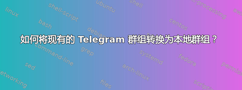 如何将现有的 Telegram 群组转换为本地群组？