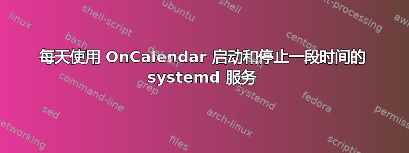 每天使用 OnCalendar 启动和停止一段时间的 systemd 服务