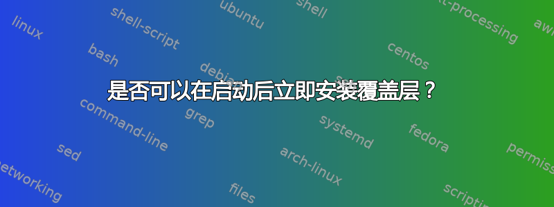 是否可以在启动后立即安装覆盖层？