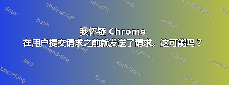 我怀疑 Chrome 在用户提交请求之前就发送了请求。这可能吗？