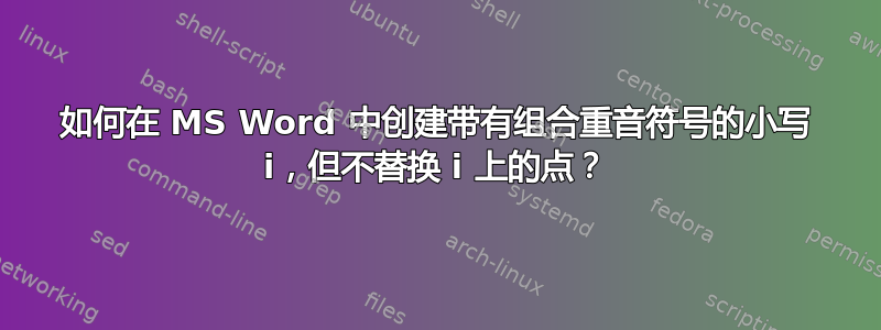 如何在 MS Word 中创建带有组合重音符号的小写 i，但不替换 i 上的点？