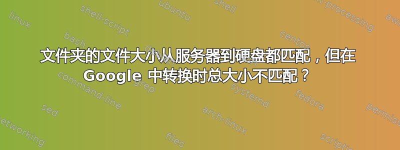 文件夹的文件大小从服务器到硬盘都匹配，但在 Google 中转换时总大小不匹配？