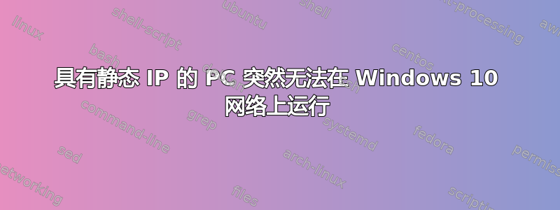 具有静态 IP 的 PC 突然无法在 Windows 10 网络上运行