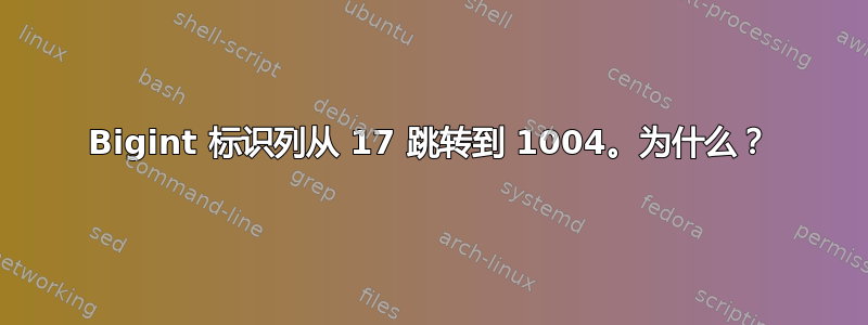 Bigint 标识列从 17 跳转到 1004。为什么？