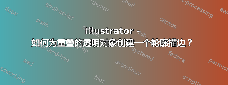 Illustrator - 如何为重叠的透明对象创建一个轮廓描边？