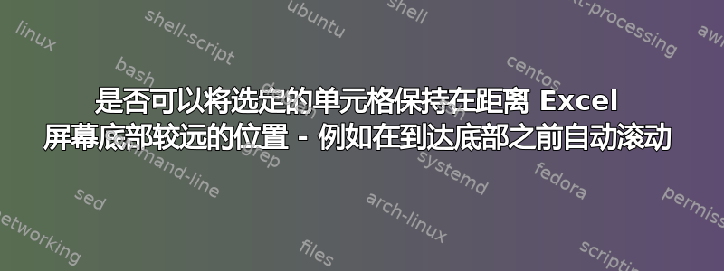 是否可以将选定的单元格保持在距离 Excel 屏幕底部较远的位置 - 例如在到达底部之前自动滚动