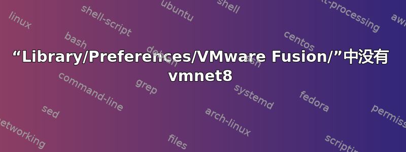 “Library/Preferences/VMware Fusion/”中没有 vmnet8