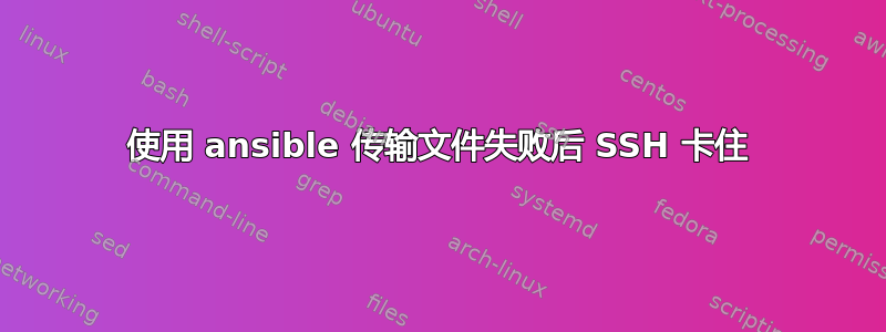 使用 ansible 传输文件失败后 SSH 卡住