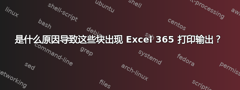 是什么原因导致这些块出现 Excel 365 打印输出？