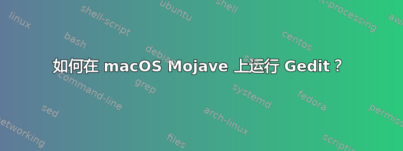 如何在 macOS Mojave 上运行 Gedit？