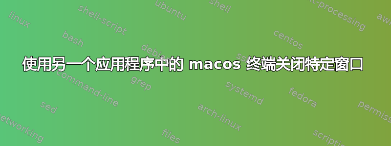 使用另一个应用程序中的 macos 终端关闭特定窗口