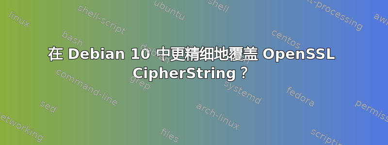 在 Debian 10 中更精细地覆盖 OpenSSL CipherString？