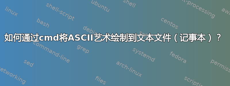 如何通过cmd将ASCII艺术绘制到文本文件（记事本）？