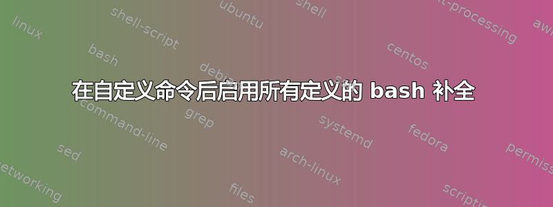 在自定义命令后启用所有定义的 bash 补全