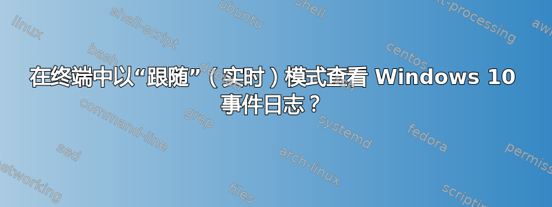 在终端中以“跟随”（实时）模式查看 Windows 10 事件日志？