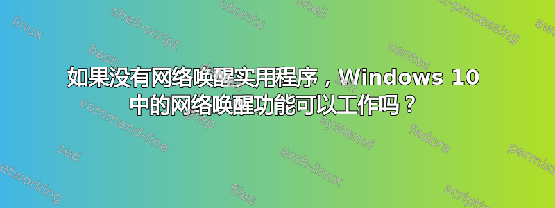 如果没有网络唤醒实用程序，Windows 10 中的网络唤醒功能可以工作吗？