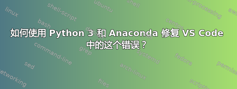 如何使用 Python 3 和 Anaconda 修复 VS Code 中的这个错误？
