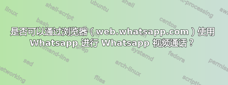 是否可以通过浏览器（web.whatsapp.com）使用 Whatsapp 进行 Whatsapp 视频通话？