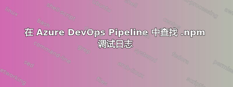 在 Azure DevOps Pipeline 中查找 .npm 调试日志