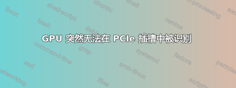 GPU 突然无法在 PCIe 插槽中被识别