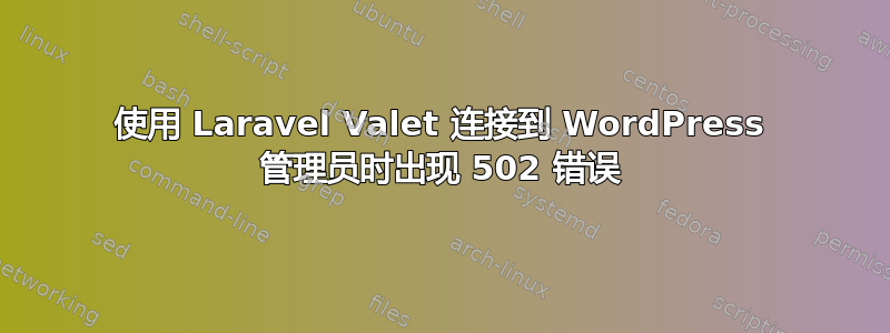 使用 Laravel Valet 连接到 WordPress 管理员时出现 502 错误