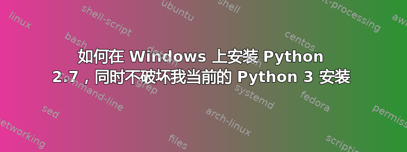 如何在 Windows 上安装 Python 2.7，同时不破坏我当前的 Python 3 安装