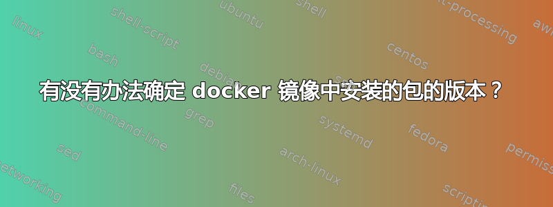 有没有办法确定 docker 镜像中安装的包的版本？