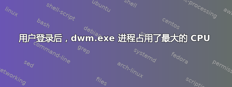 用户登录后，dwm.exe 进程占用了最大的 CPU